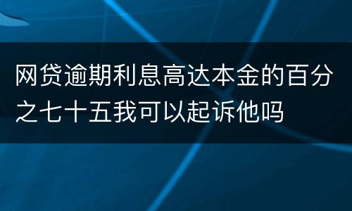 网贷逾期利息高达本金的百分之七十五我可以起诉他吗