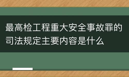 最高检工程重大安全事故罪的司法规定主要内容是什么