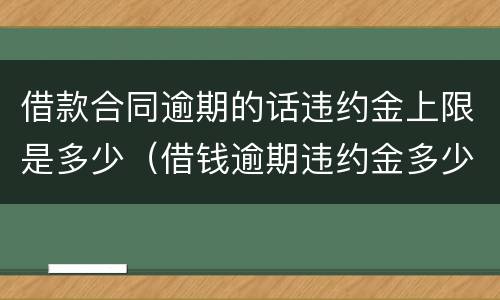 借款合同逾期的话违约金上限是多少（借钱逾期违约金多少合法）