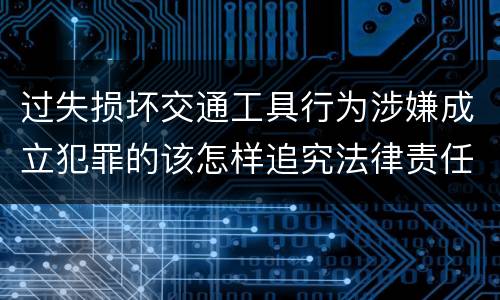 过失损坏交通工具行为涉嫌成立犯罪的该怎样追究法律责任