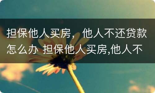 担保他人买房，他人不还贷款怎么办 担保他人买房,他人不还贷款怎么办理