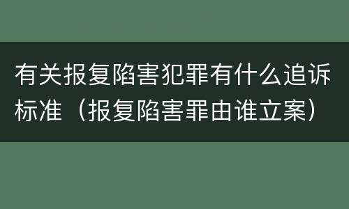 有关报复陷害犯罪有什么追诉标准（报复陷害罪由谁立案）