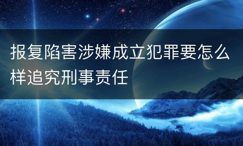 报复陷害涉嫌成立犯罪要怎么样追究刑事责任