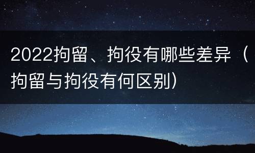 2022拘留、拘役有哪些差异（拘留与拘役有何区别）