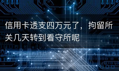 信用卡透支四万元了，拘留所关几天转到看守所呢