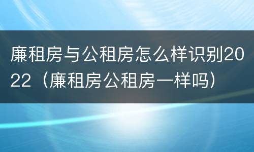 廉租房与公租房怎么样识别2022（廉租房公租房一样吗）