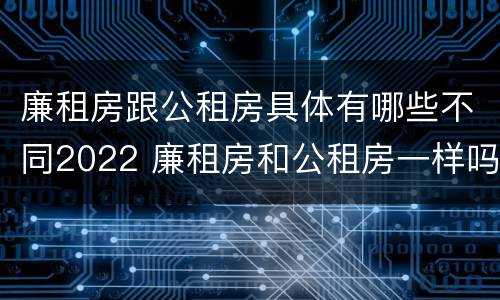 廉租房跟公租房具体有哪些不同2022 廉租房和公租房一样吗?