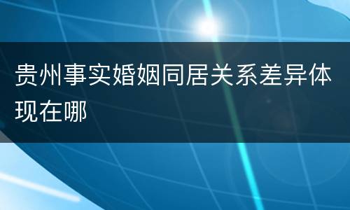 贵州事实婚姻同居关系差异体现在哪