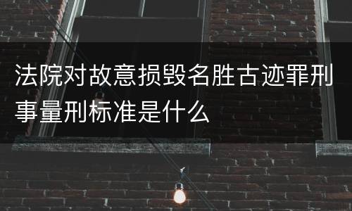 法院对故意损毁名胜古迹罪刑事量刑标准是什么