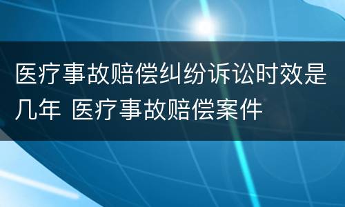 医疗事故赔偿纠纷诉讼时效是几年 医疗事故赔偿案件