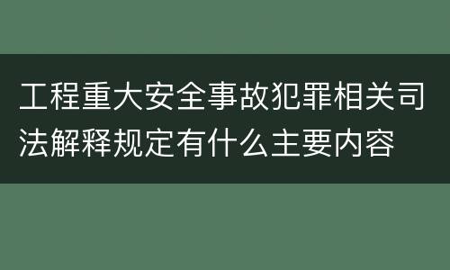 工程重大安全事故犯罪相关司法解释规定有什么主要内容