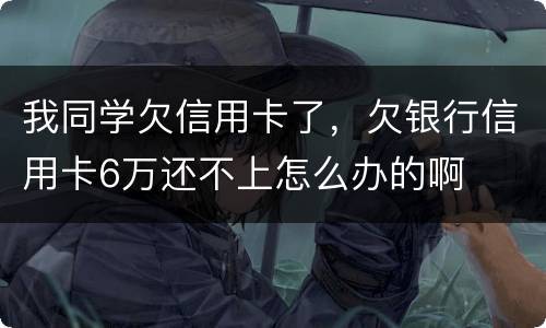 我同学欠信用卡了，欠银行信用卡6万还不上怎么办的啊