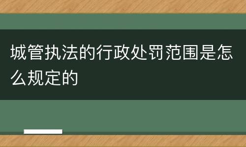 城管执法的行政处罚范围是怎么规定的