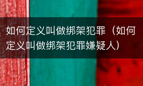 如何定义叫做绑架犯罪（如何定义叫做绑架犯罪嫌疑人）