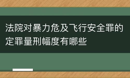 法院对暴力危及飞行安全罪的定罪量刑幅度有哪些