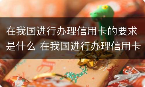 在我国进行办理信用卡的要求是什么 在我国进行办理信用卡的要求是什么呢