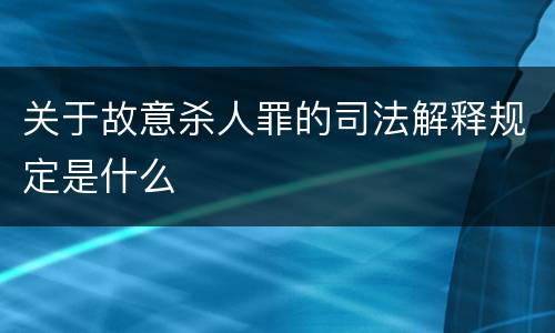 关于故意杀人罪的司法解释规定是什么