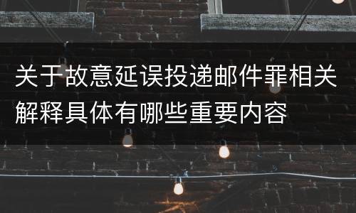 关于故意延误投递邮件罪相关解释具体有哪些重要内容