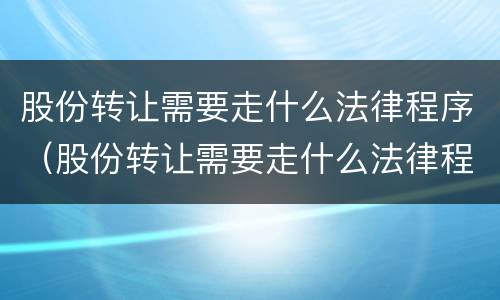 股份转让需要走什么法律程序（股份转让需要走什么法律程序和手续）