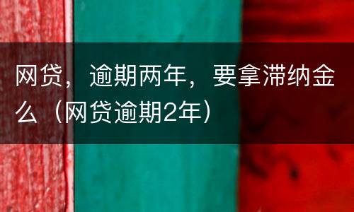 网贷，逾期两年，要拿滞纳金么（网贷逾期2年）