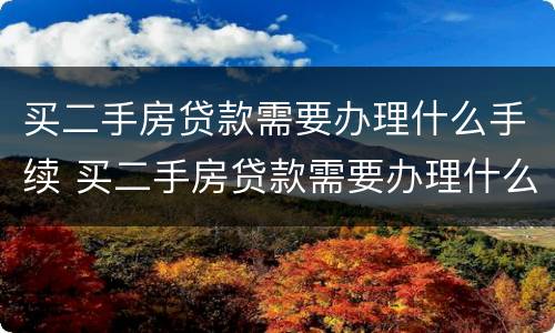 买二手房贷款需要办理什么手续 买二手房贷款需要办理什么手续和证件