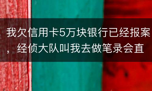 我欠信用卡5万块银行已经报案，经侦大队叫我去做笔录会直接拘留吗？还可以缓解吗