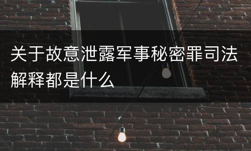 关于故意泄露军事秘密罪司法解释都是什么