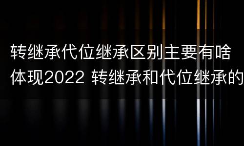 转继承代位继承区别主要有啥体现2022 转继承和代位继承的适用范围