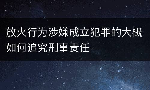 放火行为涉嫌成立犯罪的大概如何追究刑事责任