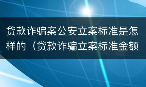 贷款诈骗案公安立案标准是怎样的（贷款诈骗立案标准金额）