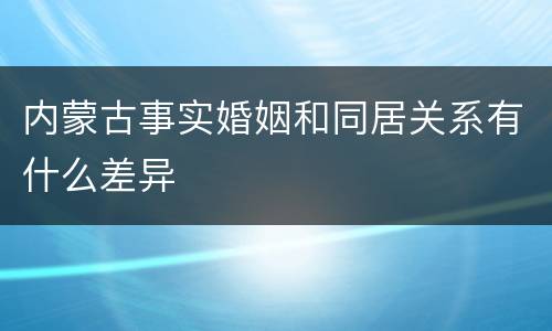 内蒙古事实婚姻和同居关系有什么差异