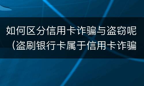 如何区分信用卡诈骗与盗窃呢（盗刷银行卡属于信用卡诈骗吗）