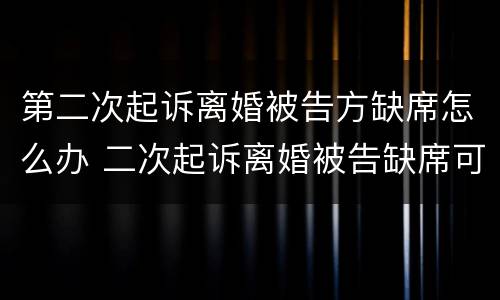 第二次起诉离婚被告方缺席怎么办 二次起诉离婚被告缺席可以判离婚吗