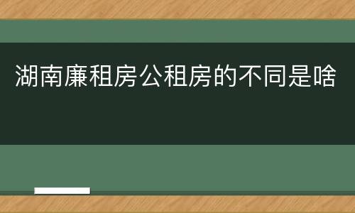 湖南廉租房公租房的不同是啥