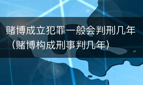 赌博成立犯罪一般会判刑几年（赌博构成刑事判几年）