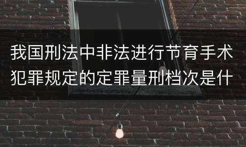 我国刑法中非法进行节育手术犯罪规定的定罪量刑档次是什么