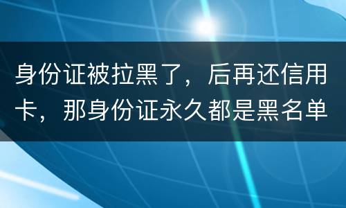 身份证被拉黑了，后再还信用卡，那身份证永久都是黑名单吗