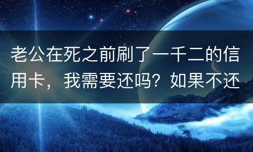 老公在死之前刷了一千二的信用卡，我需要还吗？如果不还会要怎样样