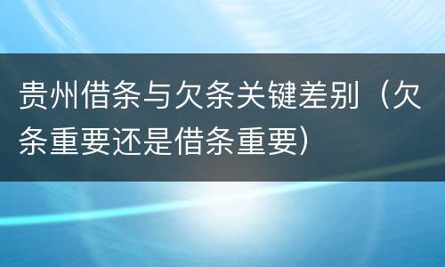 贵州借条与欠条关键差别（欠条重要还是借条重要）