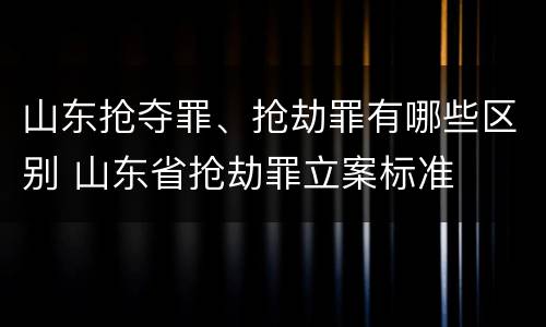 山东抢夺罪、抢劫罪有哪些区别 山东省抢劫罪立案标准