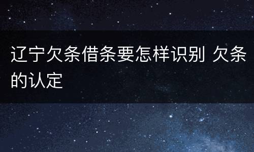 辽宁欠条借条要怎样识别 欠条的认定