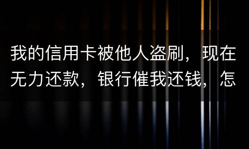 我的信用卡被他人盗刷，现在无力还款，银行催我还钱，怎么办