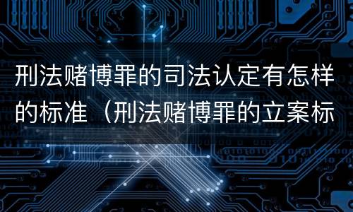 刑法赌博罪的司法认定有怎样的标准（刑法赌博罪的立案标准）