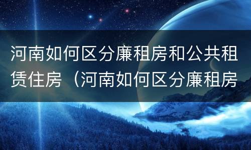 河南如何区分廉租房和公共租赁住房（河南如何区分廉租房和公共租赁住房的区别）