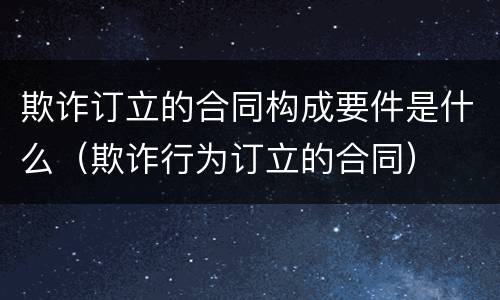 欺诈订立的合同构成要件是什么（欺诈行为订立的合同）