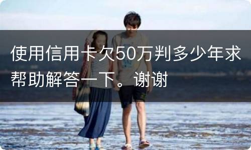 使用信用卡欠50万判多少年求帮助解答一下。谢谢