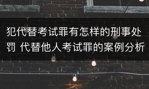 犯代替考试罪有怎样的刑事处罚 代替他人考试罪的案例分析