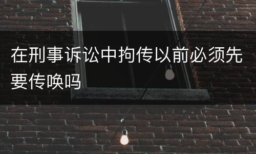 在刑事诉讼中拘传以前必须先要传唤吗