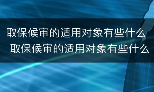 取保候审的适用对象有些什么 取保候审的适用对象有些什么要求