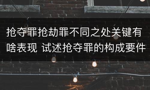 抢夺罪抢劫罪不同之处关键有啥表现 试述抢夺罪的构成要件以及与抢劫罪的区别